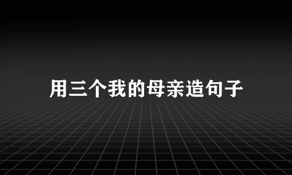用三个我的母亲造句子