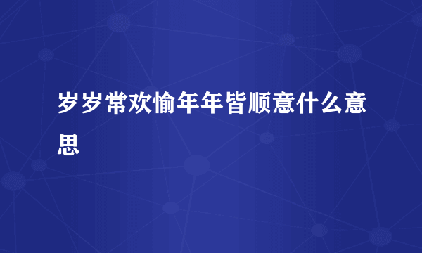 岁岁常欢愉年年皆顺意什么意思