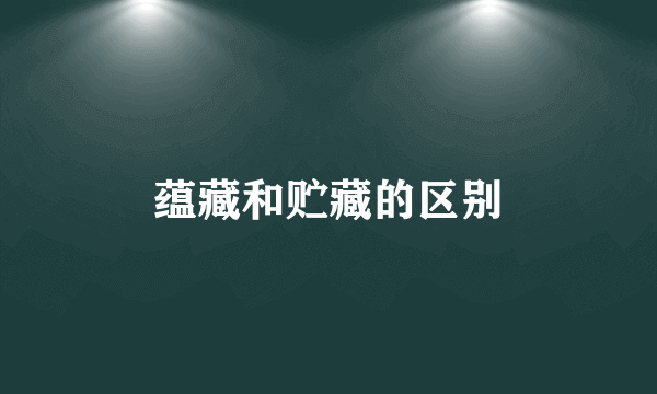 蕴藏和贮藏的区别