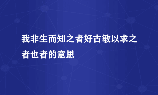 我非生而知之者好古敏以求之者也者的意思