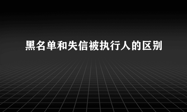 黑名单和失信被执行人的区别