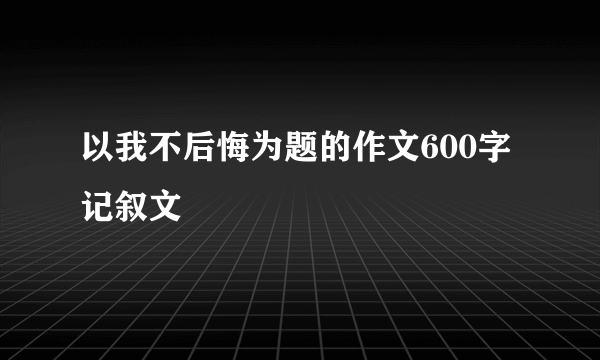 以我不后悔为题的作文600字记叙文