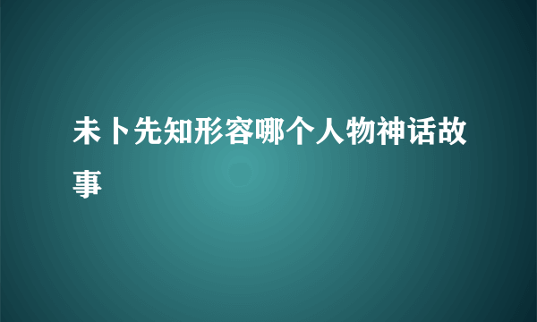 未卜先知形容哪个人物神话故事