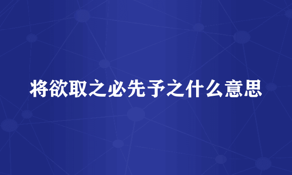 将欲取之必先予之什么意思