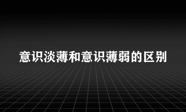 意识淡薄和意识薄弱的区别