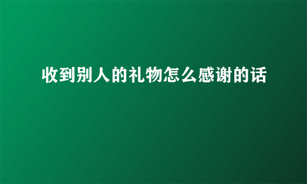 收到别人的礼物怎么感谢的话