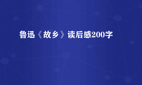 鲁迅《故乡》读后感200字