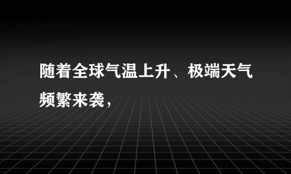 随着全球气温上升、极端天气频繁来袭，