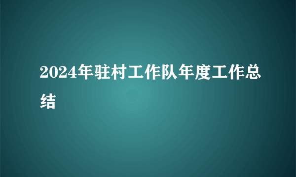 2024年驻村工作队年度工作总结