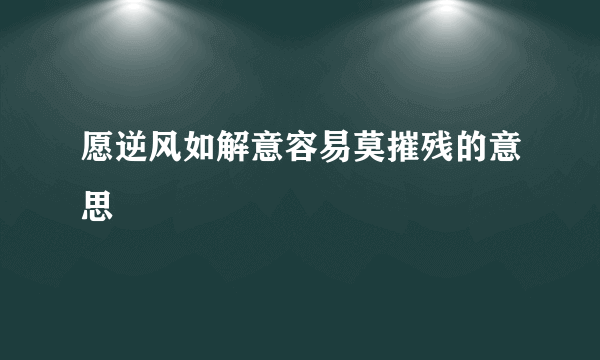 愿逆风如解意容易莫摧残的意思