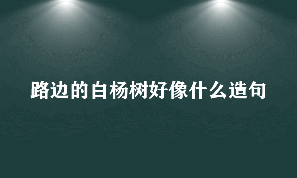 路边的白杨树好像什么造句