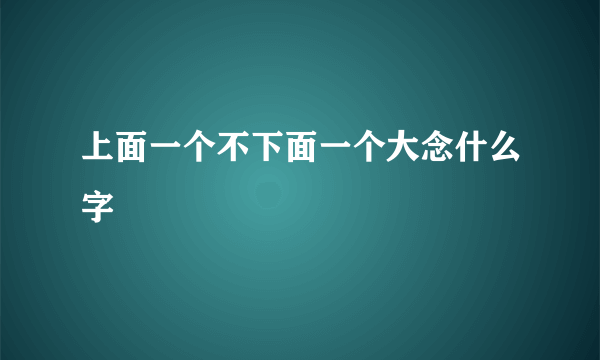 上面一个不下面一个大念什么字