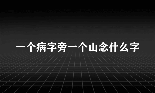 一个病字旁一个山念什么字