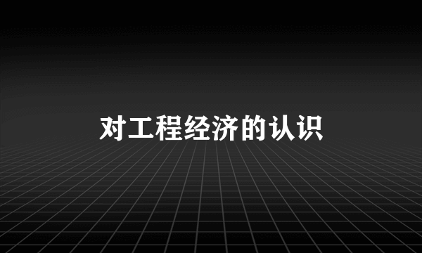 对工程经济的认识