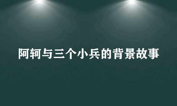 阿轲与三个小兵的背景故事