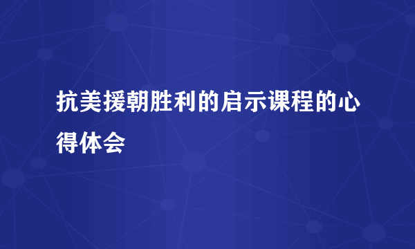 抗美援朝胜利的启示课程的心得体会
