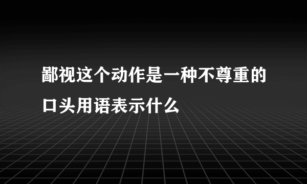 鄙视这个动作是一种不尊重的口头用语表示什么