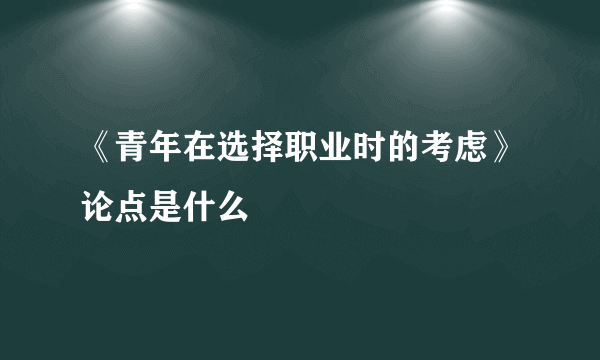 《青年在选择职业时的考虑》论点是什么