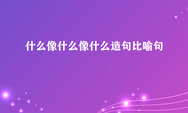 什么像什么像什么造句比喻句