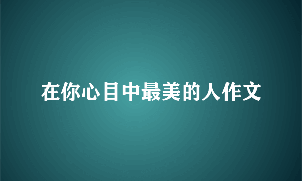 在你心目中最美的人作文