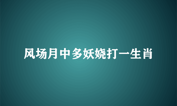 风场月中多妖娆打一生肖
