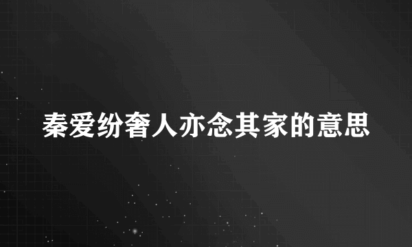 秦爱纷奢人亦念其家的意思