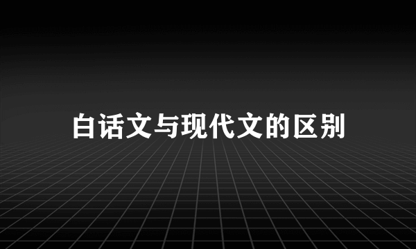 白话文与现代文的区别