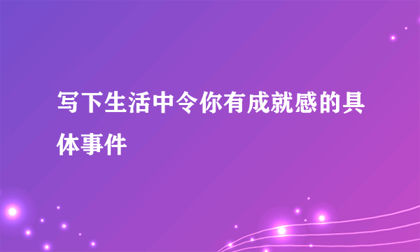 写下生活中令你有成就感的具体事件