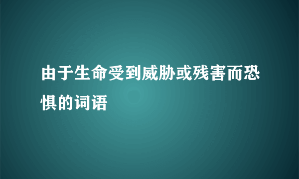 由于生命受到威胁或残害而恐惧的词语