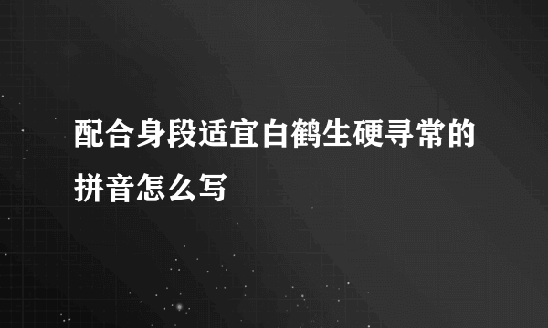 配合身段适宜白鹤生硬寻常的拼音怎么写