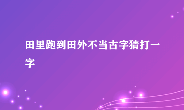 田里跑到田外不当古字猜打一字