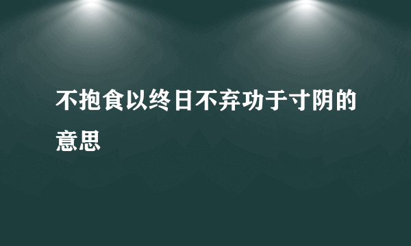 不抱食以终日不弃功于寸阴的意思