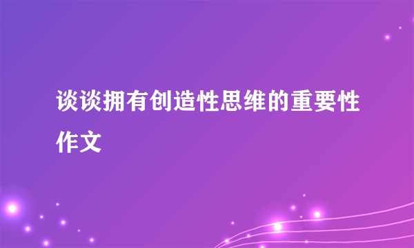 谈谈拥有创造性思维的重要性作文