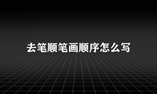 去笔顺笔画顺序怎么写