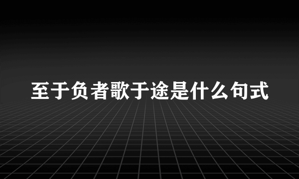 至于负者歌于途是什么句式
