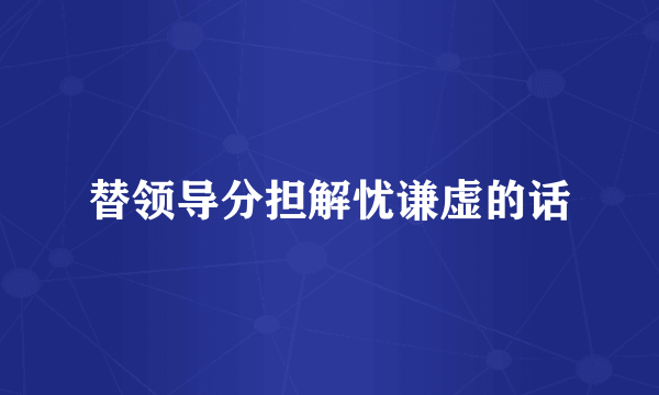替领导分担解忧谦虚的话