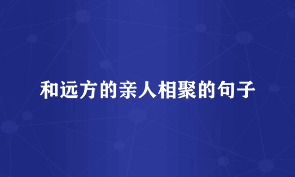 和远方的亲人相聚的句子