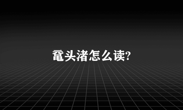 鼋头渚怎么读?