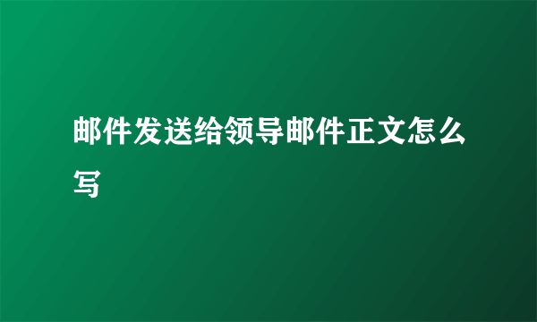 邮件发送给领导邮件正文怎么写
