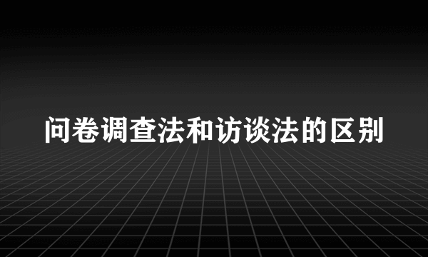 问卷调查法和访谈法的区别