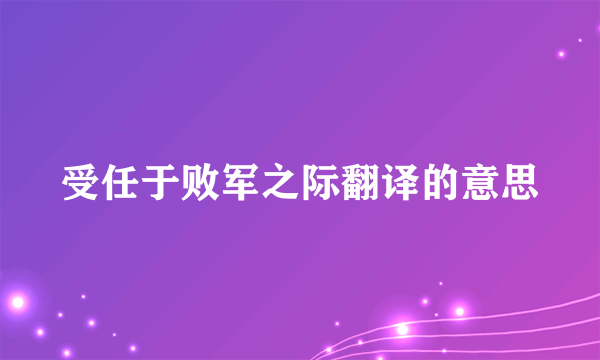受任于败军之际翻译的意思