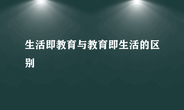 生活即教育与教育即生活的区别