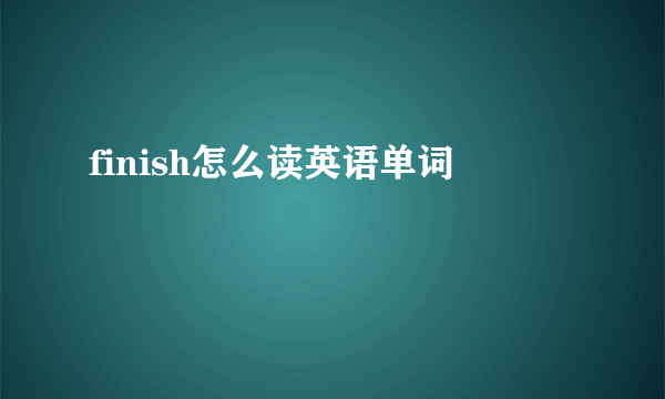 finish怎么读英语单词