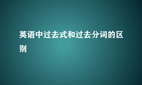 英语中过去式和过去分词的区别