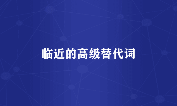 临近的高级替代词