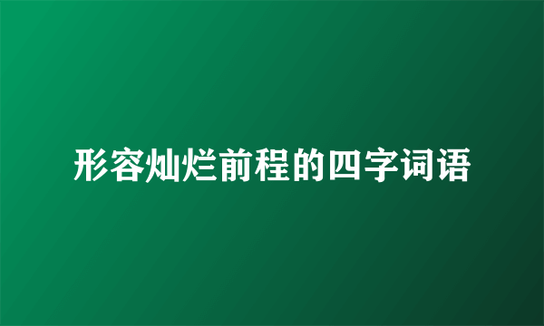 形容灿烂前程的四字词语