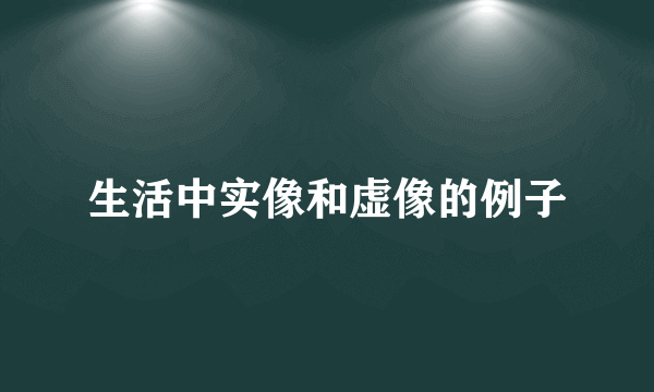 生活中实像和虚像的例子