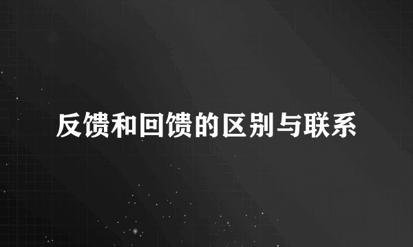 反馈和回馈的区别与联系