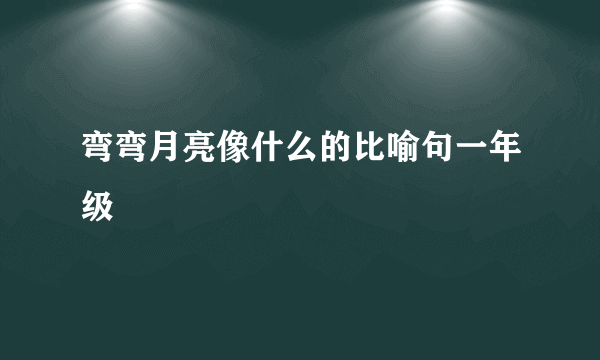 弯弯月亮像什么的比喻句一年级