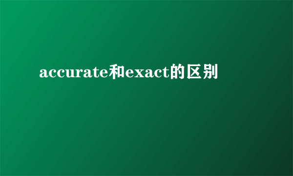 accurate和exact的区别